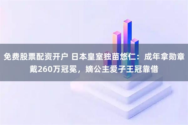 免费股票配资开户 日本皇室独苗悠仁：成年拿勋章戴260万冠冕，嫡公主爱子王冠靠借