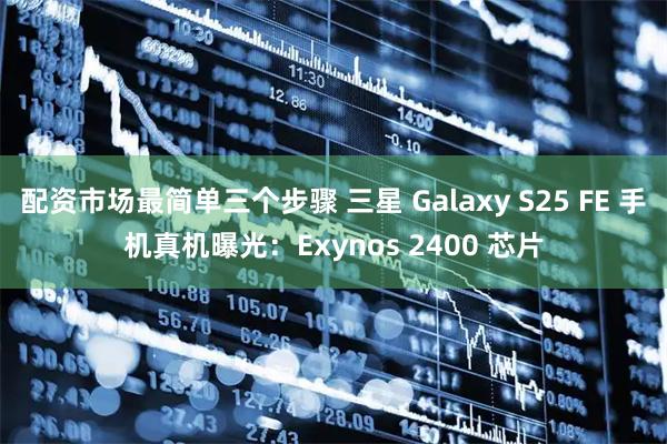配资市场最简单三个步骤 三星 Galaxy S25 FE 手机真机曝光:Exynos 2400 芯片