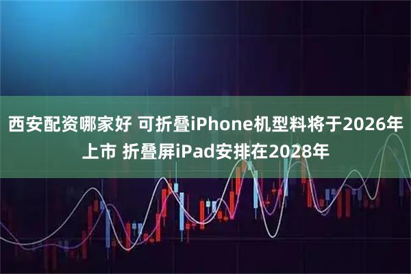 西安配资哪家好 可折叠iPhone机型料将于2026年上市 折叠屏iPad安排在2028年