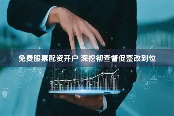 免费股票配资开户 深挖彻查督促整改到位