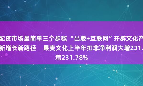 配资市场最简单三个步骤 “出版+互联网”开辟文化产业创新增长新路径    果麦文化上半年扣非净利润大增231.78%