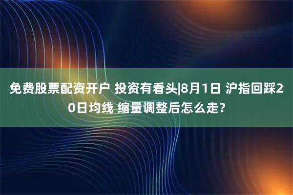 免费股票配资开户 投资有看头|8月1日 沪指回踩20日均线 缩量调整后怎么走？