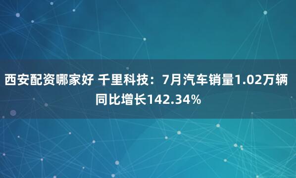 西安配资哪家好 千里科技：7月汽车销量1.02万辆 同比增长142.34%