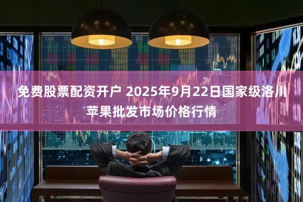 免费股票配资开户 2025年9月22日国家级洛川苹果批发市场价格行情