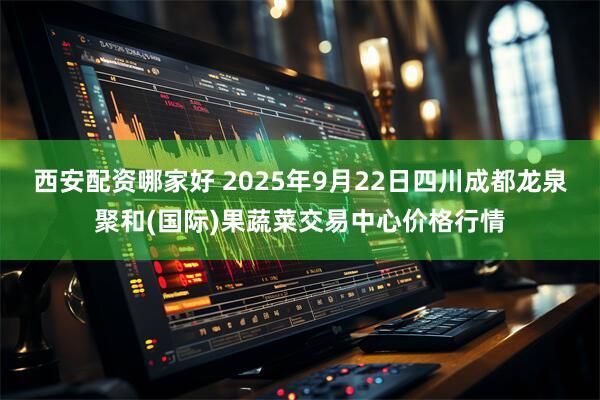 西安配资哪家好 2025年9月22日四川成都龙泉聚和(国际)果蔬菜交易中心价格行情