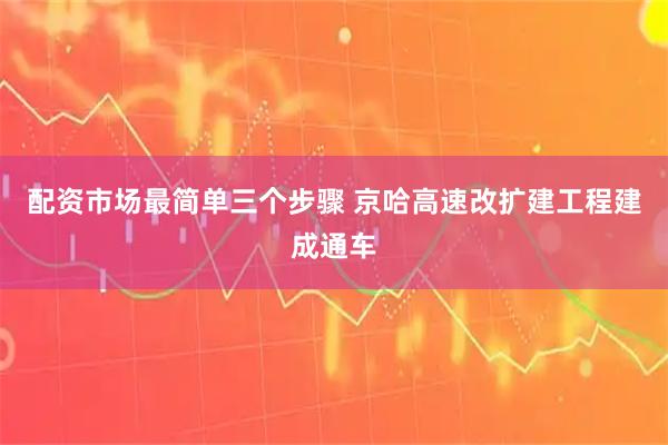 配资市场最简单三个步骤 京哈高速改扩建工程建成通车