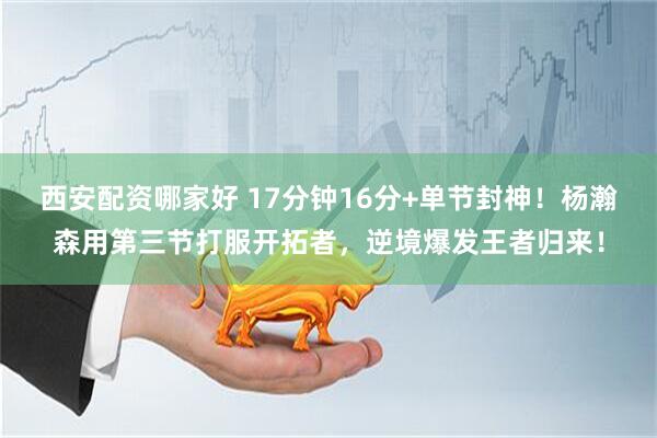 西安配资哪家好 17分钟16分+单节封神!杨瀚森用第三节打服开拓者,逆境爆发王者归来!