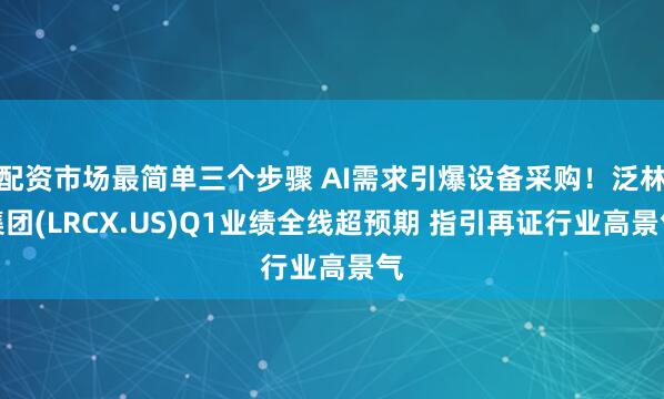 配资市场最简单三个步骤 AI需求引爆设备采购！泛林集团(LRCX.US)Q1业绩全线超预期 指引再证行业高景气