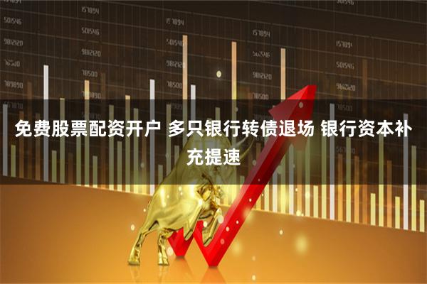 免费股票配资开户 多只银行转债退场 银行资本补充提速