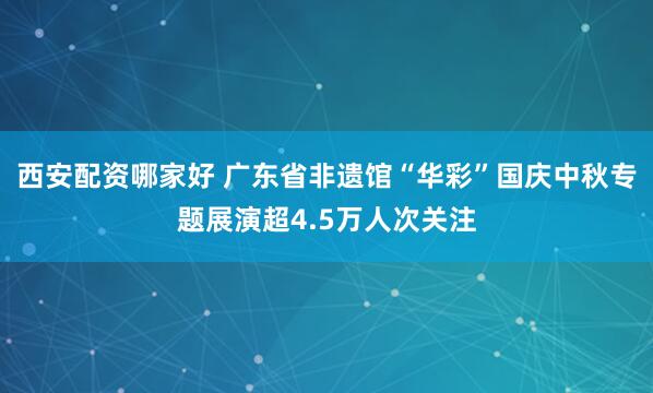 西安配资哪家好 广东省非遗馆“华彩”国庆中秋专题展演超4.5万人次关注