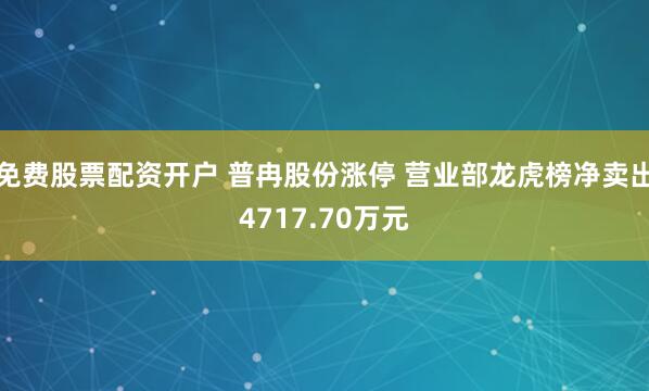 免费股票配资开户 普冉股份涨停 营业部龙虎榜净卖出4717.70万元