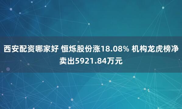 西安配资哪家好 恒烁股份涨18.08% 机构龙虎榜净卖出5921.84万元