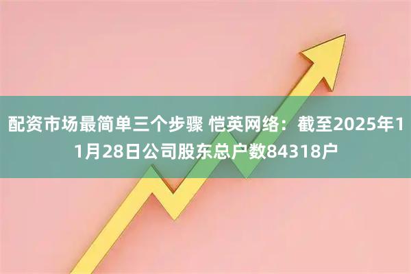 配资市场最简单三个步骤 恺英网络：截至2025年11月28日公司股东总户数84318户