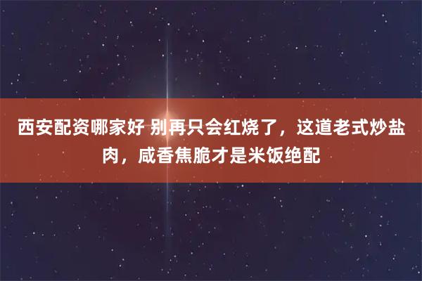 西安配资哪家好 别再只会红烧了，这道老式炒盐肉，咸香焦脆才是米饭绝配