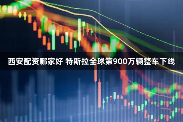 西安配资哪家好 特斯拉全球第900万辆整车下线