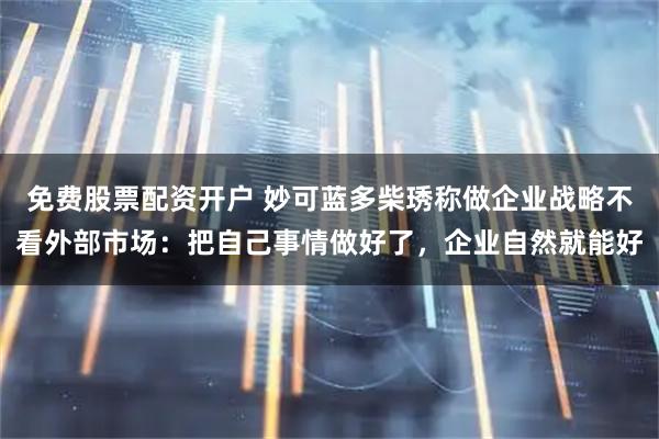 免费股票配资开户 妙可蓝多柴琇称做企业战略不看外部市场：把自己事情做好了，企业自然就能好