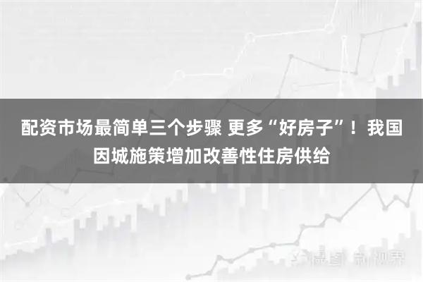 配资市场最简单三个步骤 更多“好房子”！我国因城施策增加改善性住房供给