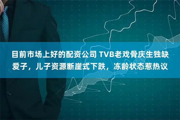 目前市场上好的配资公司 TVB老戏骨庆生独缺爱子，儿子资源断崖式下跌，冻龄状态惹热议