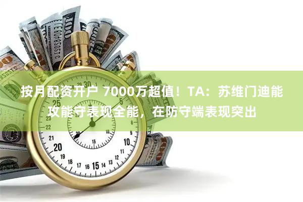 按月配资开户 7000万超值！TA：苏维门迪能攻能守表现全能，在防守端表现突出