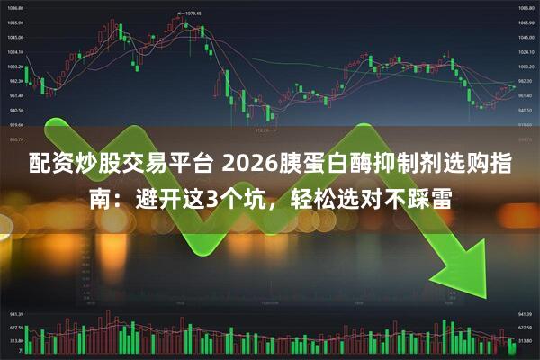 配资炒股交易平台 2026胰蛋白酶抑制剂选购指南：避开这3个坑，轻松选对不踩雷