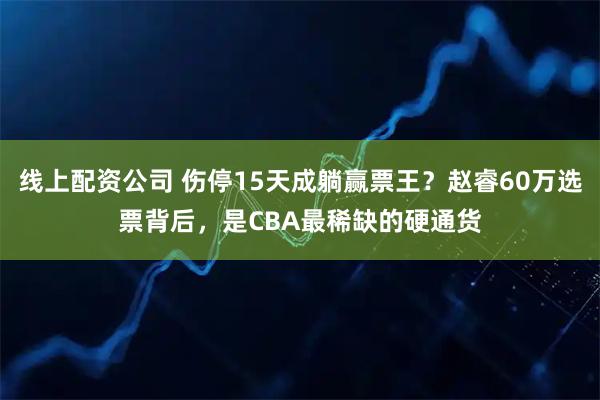 线上配资公司 伤停15天成躺赢票王？赵睿60万选票背后，是CBA最稀缺的硬通货