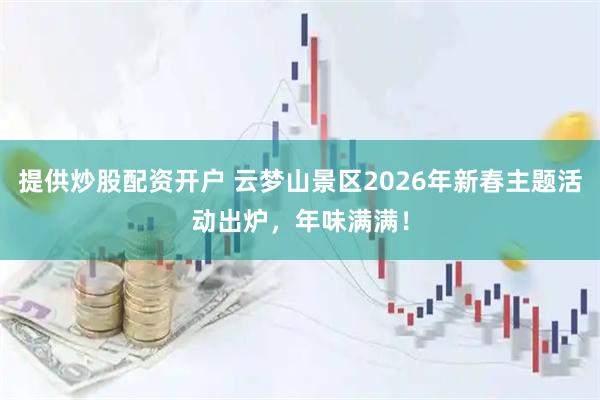 提供炒股配资开户 云梦山景区2026年新春主题活动出炉，年味满满！
