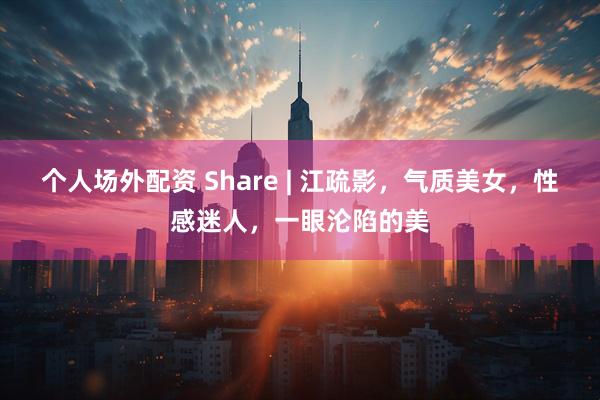 个人场外配资 Share | 江疏影，气质美女，性感迷人，一眼沦陷的美