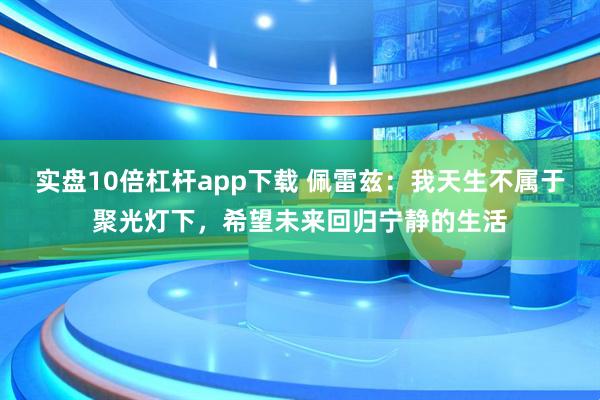 实盘10倍杠杆app下载 佩雷兹：我天生不属于聚光灯下，希望未来回归宁静的生活
