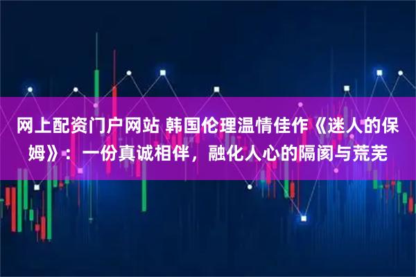 网上配资门户网站 韩国伦理温情佳作《迷人的保姆》：一份真诚相伴，融化人心的隔阂与荒芜