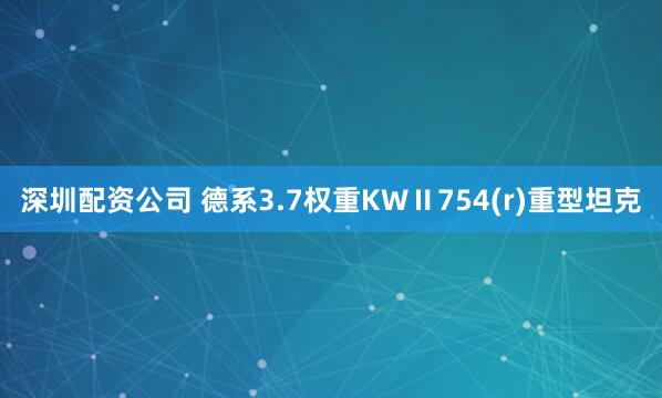 深圳配资公司 德系3.7权重KWⅡ754(r)重型坦克
