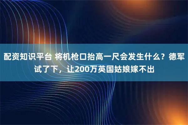 配资知识平台 将机枪口抬高一尺会发生什么？德军试了下，让200万英国姑娘嫁不出