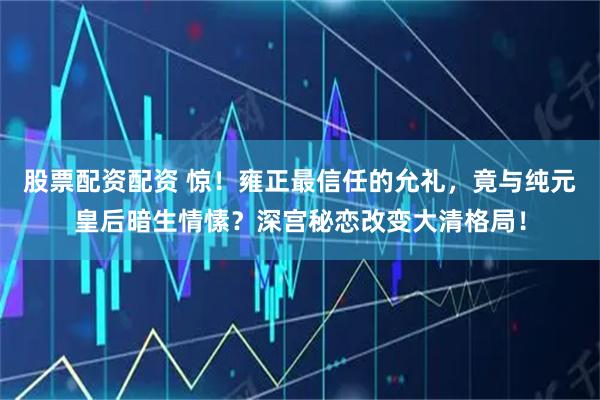 股票配资配资 惊！雍正最信任的允礼，竟与纯元皇后暗生情愫？深宫秘恋改变大清格局！