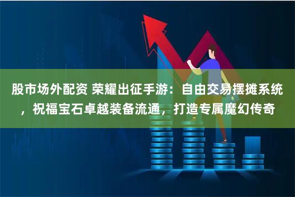 股市场外配资 荣耀出征手游：自由交易摆摊系统，祝福宝石卓越装备流通，打造专属魔幻传奇