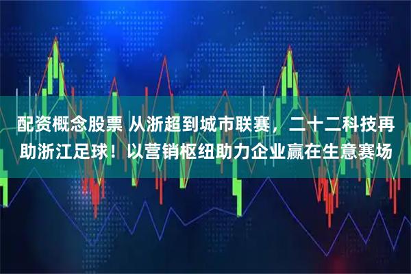 配资概念股票 从浙超到城市联赛，二十二科技再助浙江足球！以营销枢纽助力企业赢在生意赛场