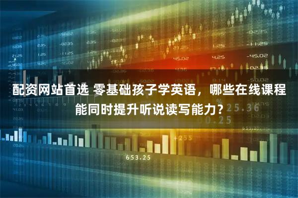配资网站首选 零基础孩子学英语，哪些在线课程能同时提升听说读写能力？