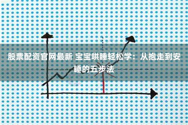 股票配资官网最新 宝宝哄睡轻松学：从抱走到安睡的五步法