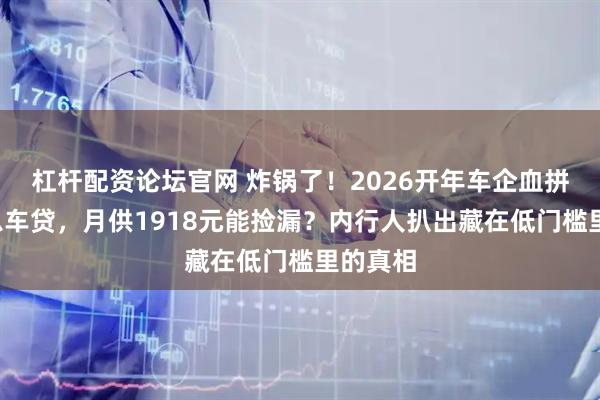 杠杆配资论坛官网 炸锅了！2026开年车企血拼7年低息车贷，月供1918元能捡漏？内行人扒出藏在低门槛里的真相