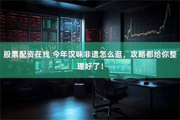 股票配资在线 今年汉味非遗怎么逛，攻略都给你整理好了！