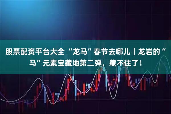 股票配资平台大全 “龙马”春节去哪儿｜龙岩的“马”元素宝藏地第二弹，藏不住了！