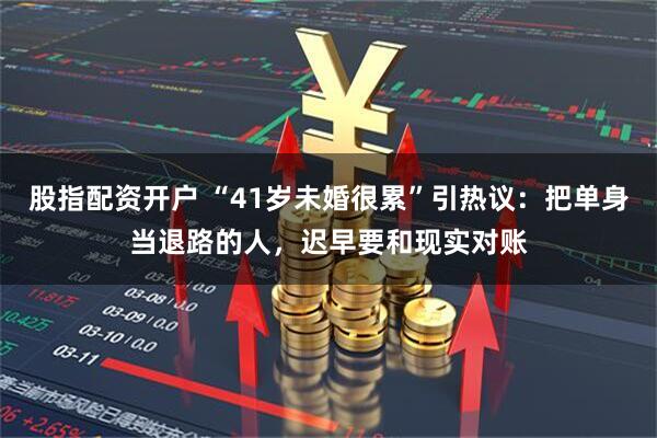 股指配资开户 “41岁未婚很累”引热议：把单身当退路的人，迟早要和现实对账