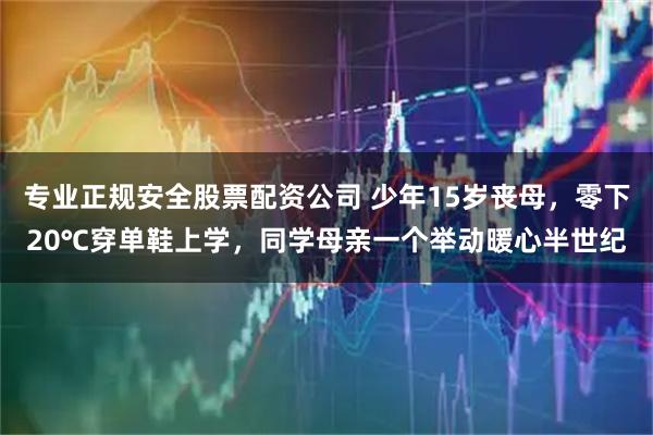 专业正规安全股票配资公司 少年15岁丧母，零下20℃穿单鞋上学，同学母亲一个举动暖心半世纪