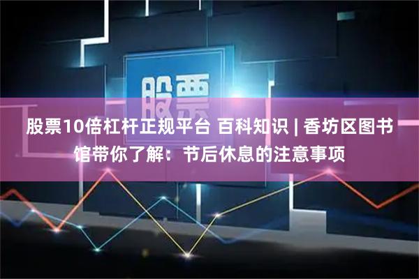 股票10倍杠杆正规平台 百科知识 | 香坊区图书馆带你了解：节后休息的注意事项