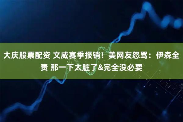 大庆股票配资 文威赛季报销！美网友怒骂：伊森全责 那一下太脏了&完全没必要