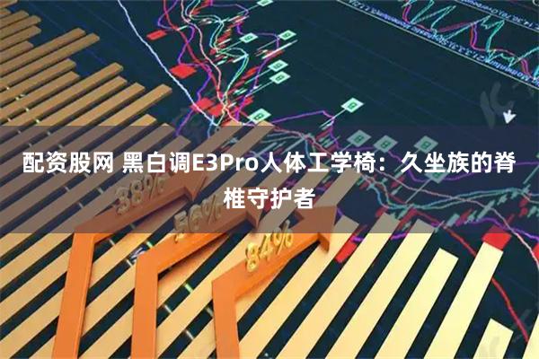 配资股网 黑白调E3Pro人体工学椅：久坐族的脊椎守护者