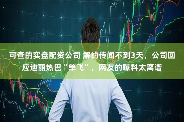 可查的实盘配资公司 解约传闻不到3天，公司回应迪丽热巴“单飞”，网友的曝料太离谱