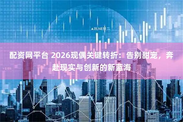 配资网平台 2026现偶关键转折：告别甜宠，奔赴现实与创新的新蓝海