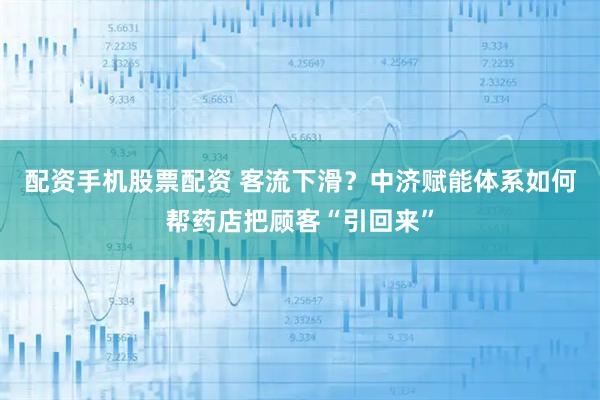 配资手机股票配资 客流下滑?中济赋能体系如何帮药店把顾客“引回来”