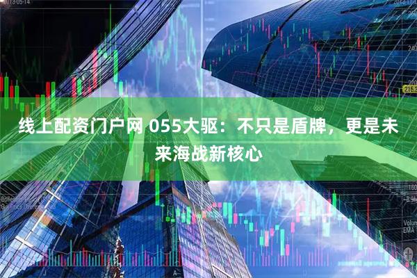 线上配资门户网 055大驱：不只是盾牌，更是未来海战新核心