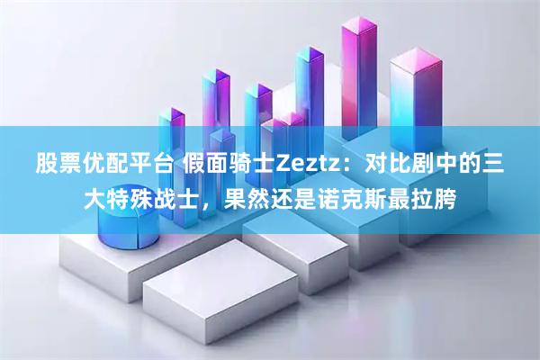 股票优配平台 假面骑士Zeztz：对比剧中的三大特殊战士，果然还是诺克斯最拉胯