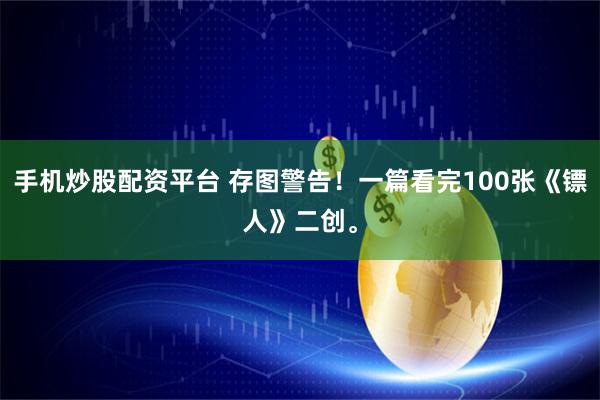 手机炒股配资平台 存图警告！一篇看完100张《镖人》二创。